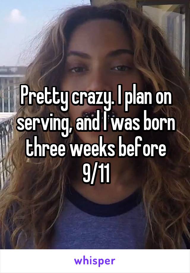 Pretty crazy. I plan on serving, and I was born three weeks before 9/11