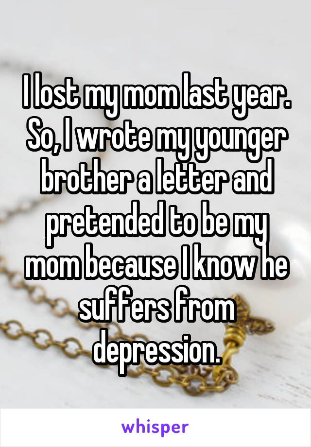 I lost my mom last year. So, I wrote my younger brother a letter and pretended to be my mom because I know he suffers from depression.