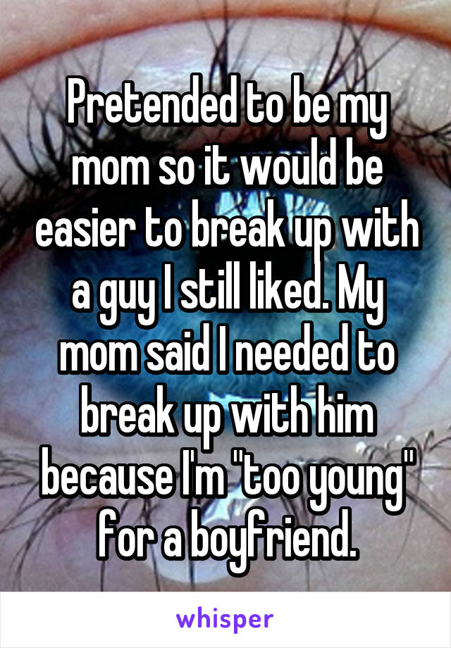 Pretended to be my mom so it would be easier to break up with a guy I still liked. My mom said I needed to break up with him because I'm "too young" for a boyfriend.