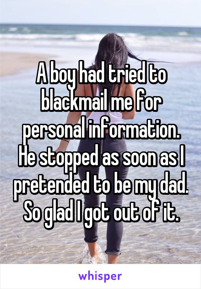 A boy had tried to blackmail me for personal information. He stopped as soon as I pretended to be my dad. So glad I got out of it.