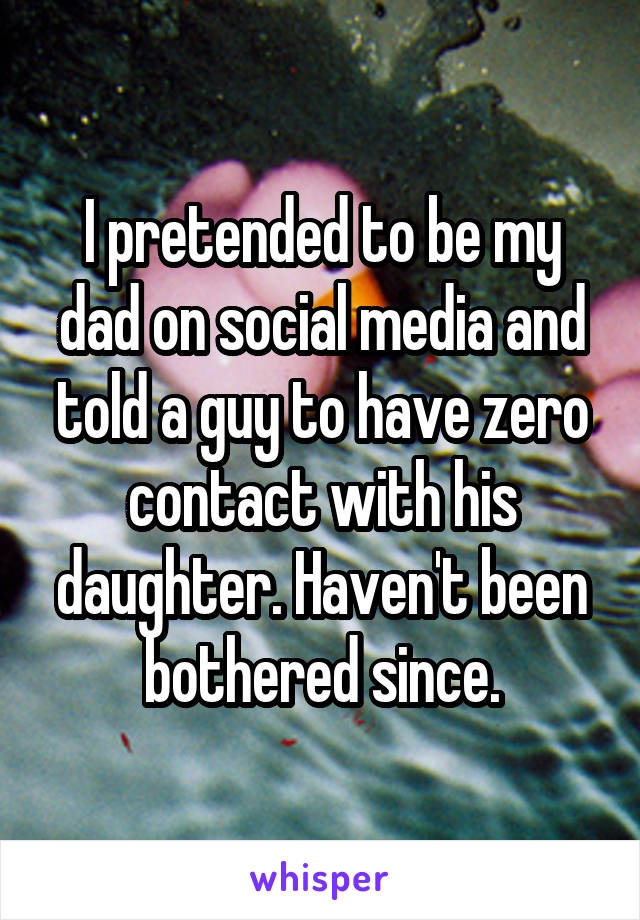 I pretended to be my dad on social media and told a guy to have zero contact with his daughter. Haven't been bothered since.