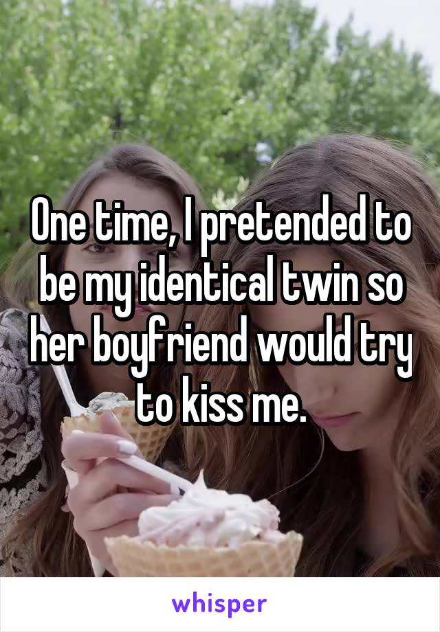 One time, I pretended to be my identical twin so her boyfriend would try to kiss me.