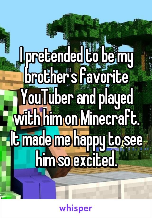I pretended to be my brother's favorite YouTuber and played with him on Minecraft. It made me happy to see him so excited.
