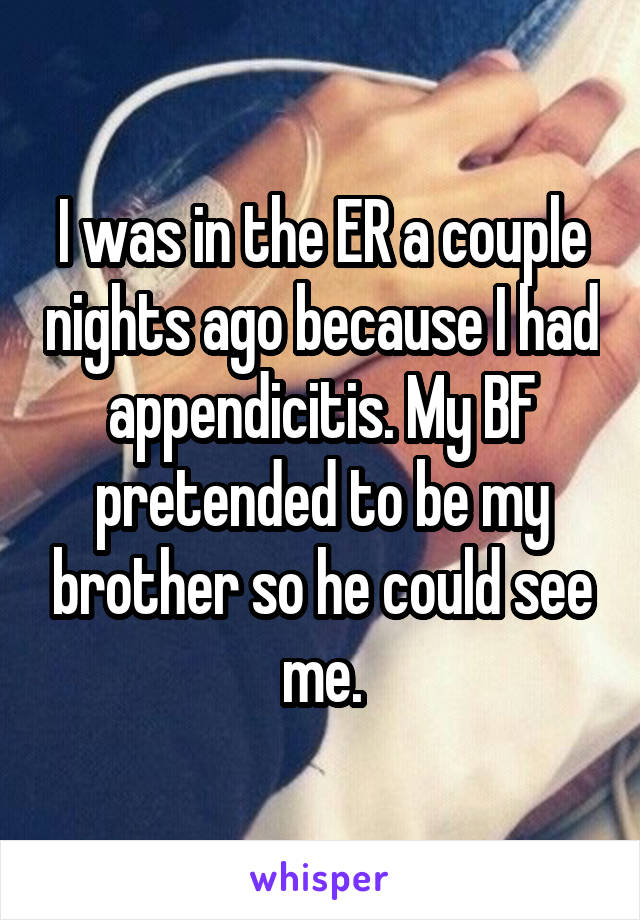 I was in the ER a couple nights ago because I had appendicitis. My BF pretended to be my brother so he could see me.