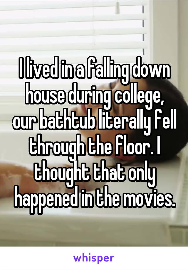 I lived in a falling down house during college, our bathtub literally fell through the floor. I thought that only happened in the movies.