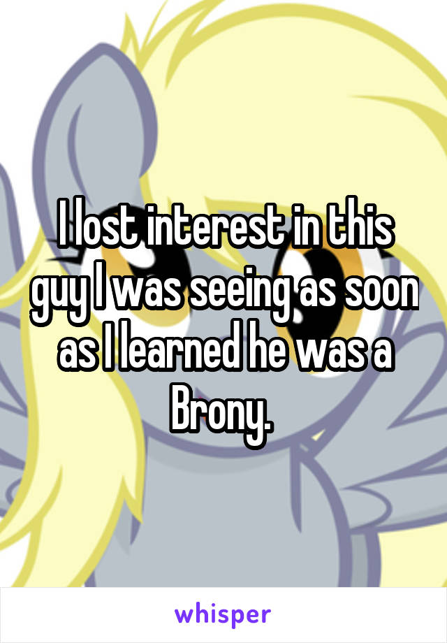 I lost interest in this guy I was seeing as soon as I learned he was a Brony. 