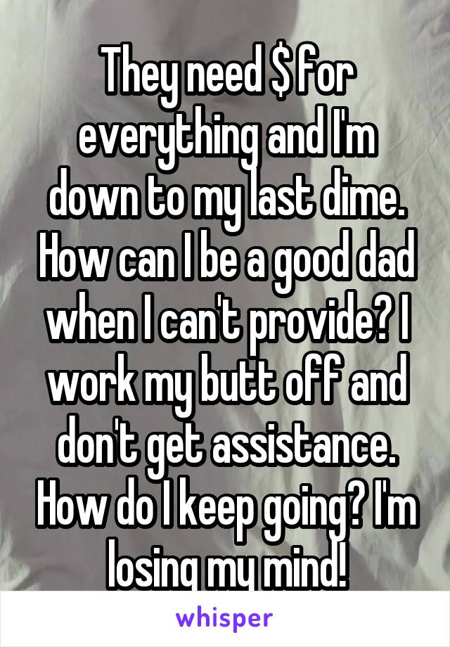 They need $ for everything and I'm down to my last dime. How can I be a good dad when I can't provide? I work my butt off and don't get assistance. How do I keep going? I'm losing my mind!