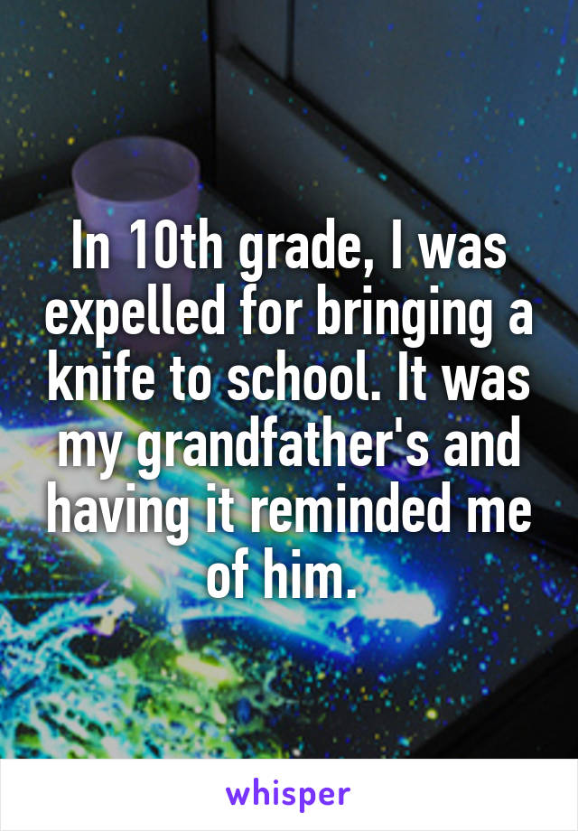 In 10th grade, I was expelled for bringing a knife to school. It was my grandfather's and having it reminded me of him. 