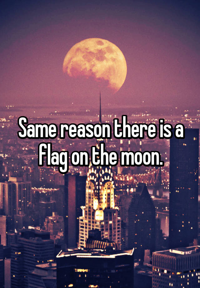 same-reason-there-is-a-flag-on-the-moon