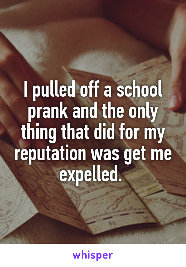 I pulled off a school prank and the only thing that did for my reputation was get me expelled. 