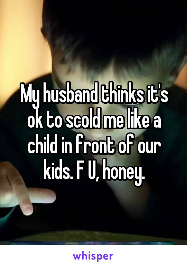My husband thinks it's ok to scold me like a child in front of our kids. F U, honey.