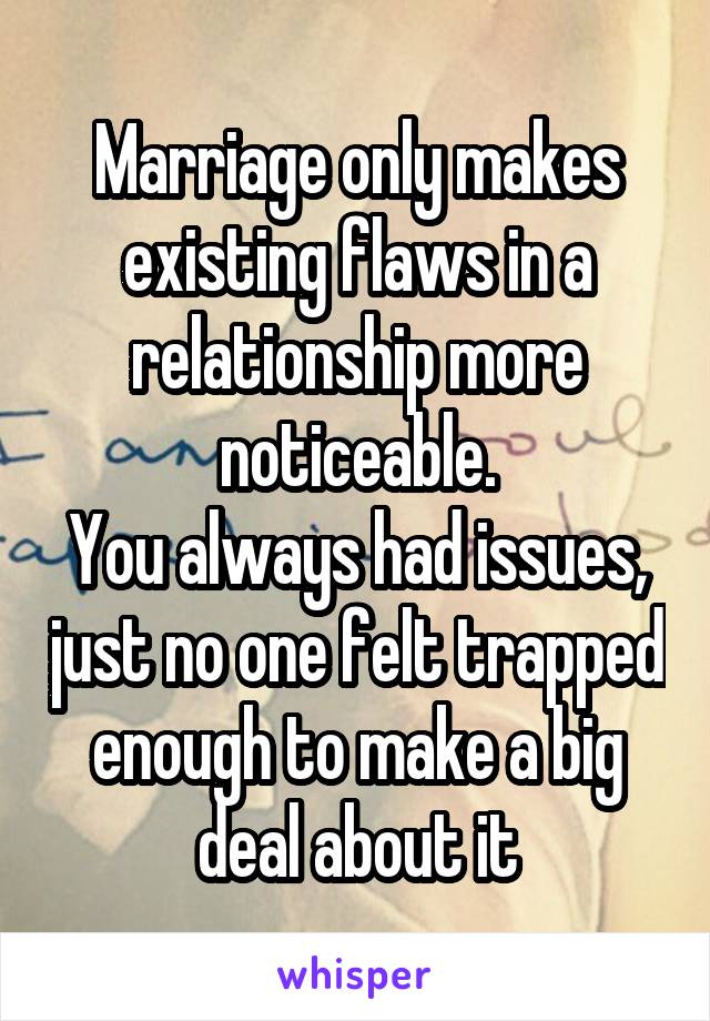 Marriage only makes existing flaws in a relationship more noticeable.
You always had issues, just no one felt trapped enough to make a big deal about it