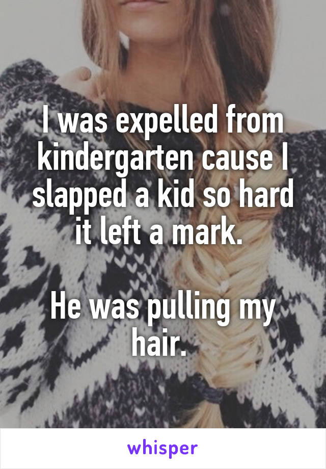I was expelled from kindergarten cause I slapped a kid so hard it left a mark. 

He was pulling my hair. 