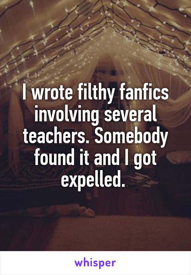 I wrote filthy fanfics involving several teachers. Somebody found it and I got expelled. 