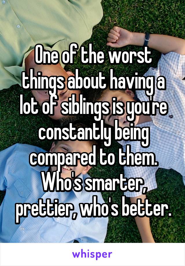 One of the worst things about having a lot of siblings is you're constantly being compared to them. Who's smarter, prettier, who's better.