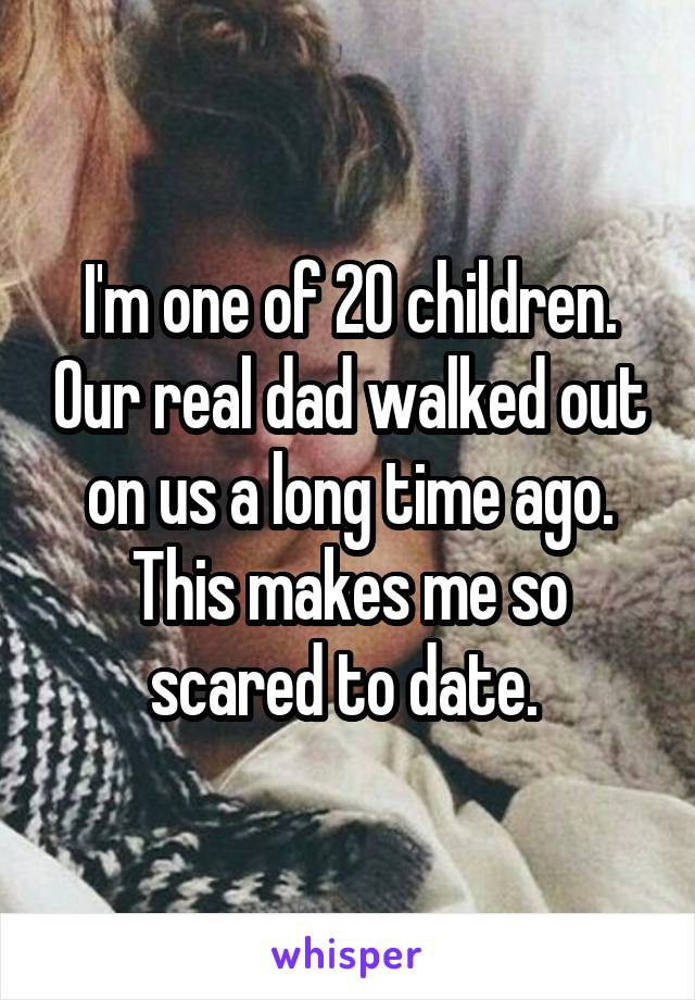 I'm one of 20 children. Our real dad walked out on us a long time ago. This makes me so scared to date. 