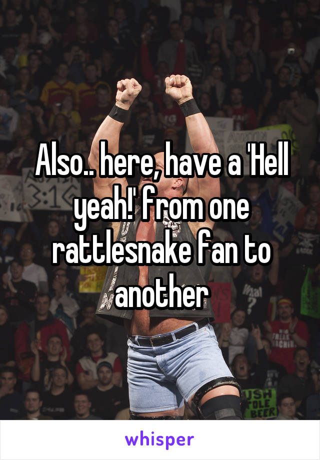 Also.. here, have a 'Hell yeah!' from one rattlesnake fan to another