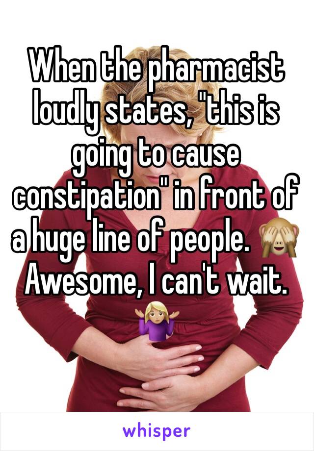 When the pharmacist loudly states, "this is going to cause constipation" in front of a huge line of people. 🙈 Awesome, I can't wait. 🤷🏼‍♀️