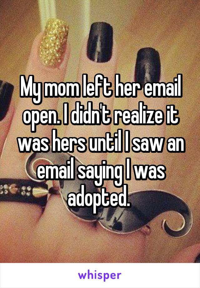 My mom left her email open. I didn't realize it was hers until I saw an email saying I was adopted. 