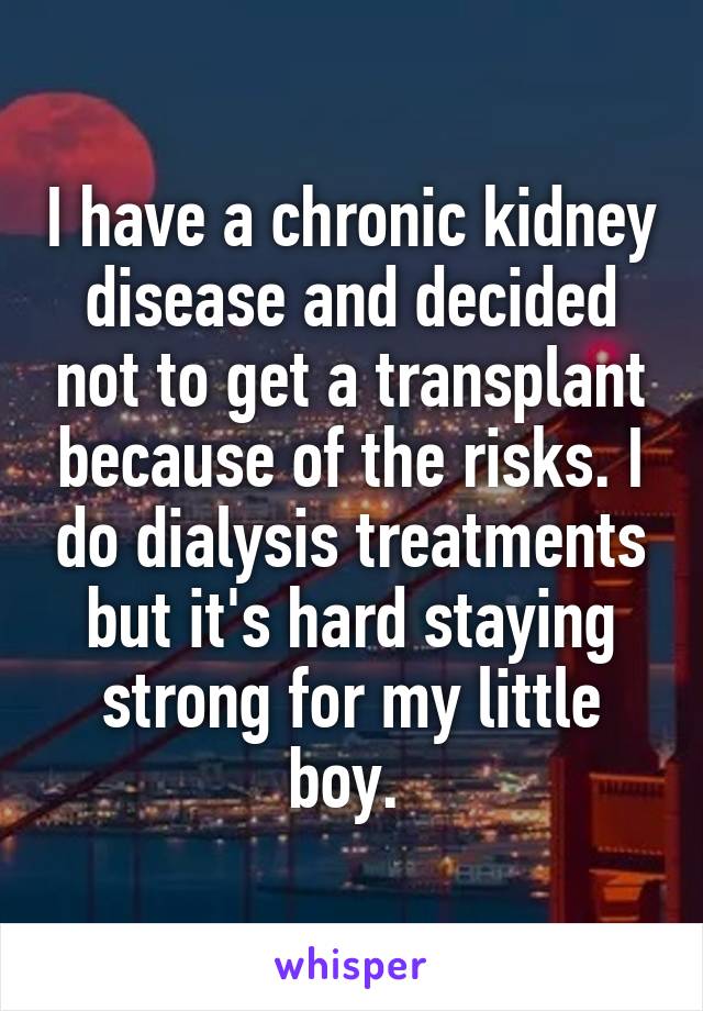 I have a chronic kidney disease and decided not to get a transplant because of the risks. I do dialysis treatments but it's hard staying strong for my little boy. 