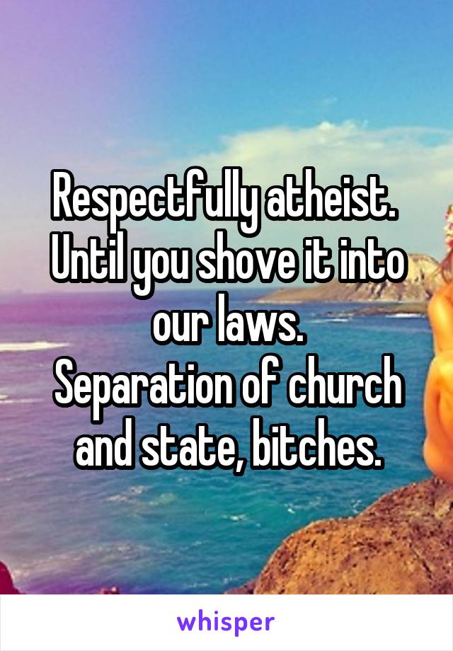 Respectfully atheist. 
Until you shove it into our laws.
Separation of church and state, bitches.