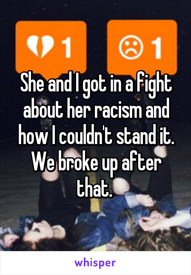 She and I got in a fight about her racism and how I couldn't stand it. We broke up after that. 