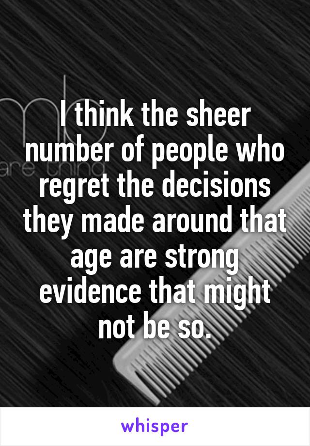 I think the sheer number of people who regret the decisions they made around that age are strong evidence that might not be so.