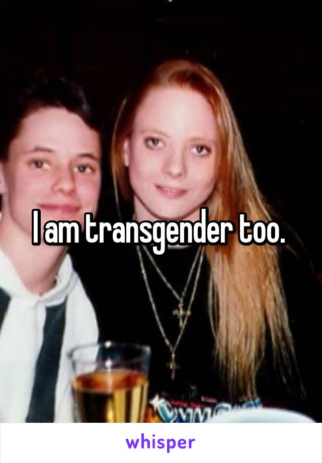 I am transgender too. 