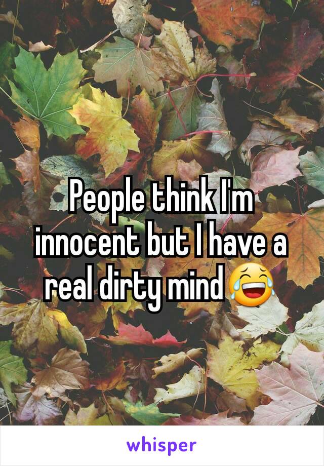 People think I'm innocent but I have a real dirty mind😂