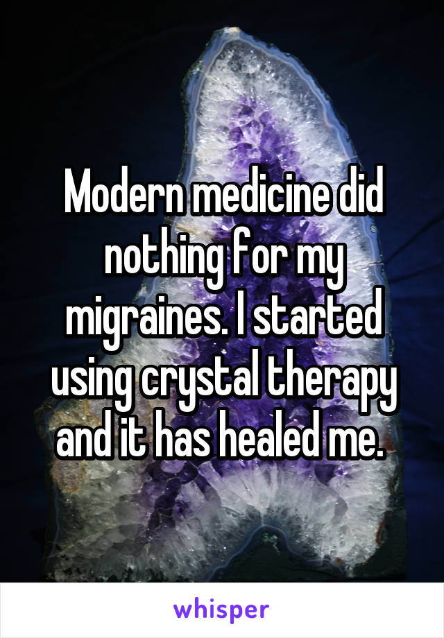 Modern medicine did nothing for my migraines. I started using crystal therapy and it has healed me. 