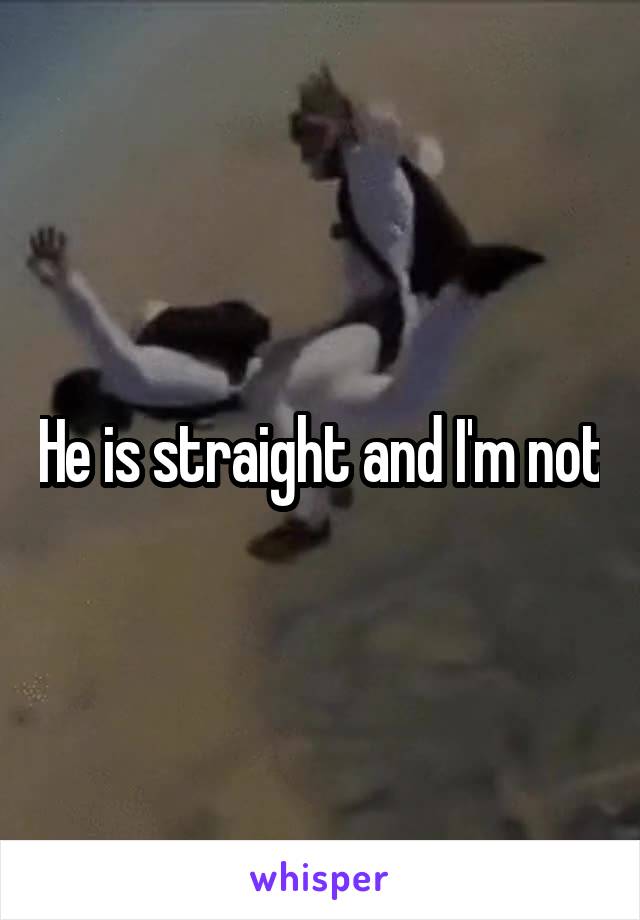 He is straight and I'm not