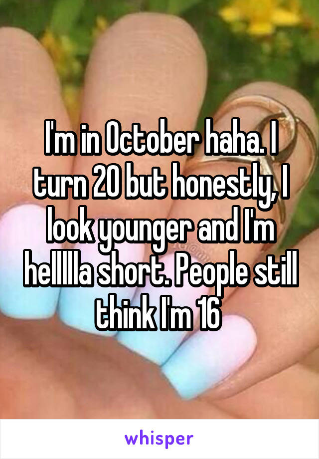 I'm in October haha. I turn 20 but honestly, I look younger and I'm hellllla short. People still think I'm 16 