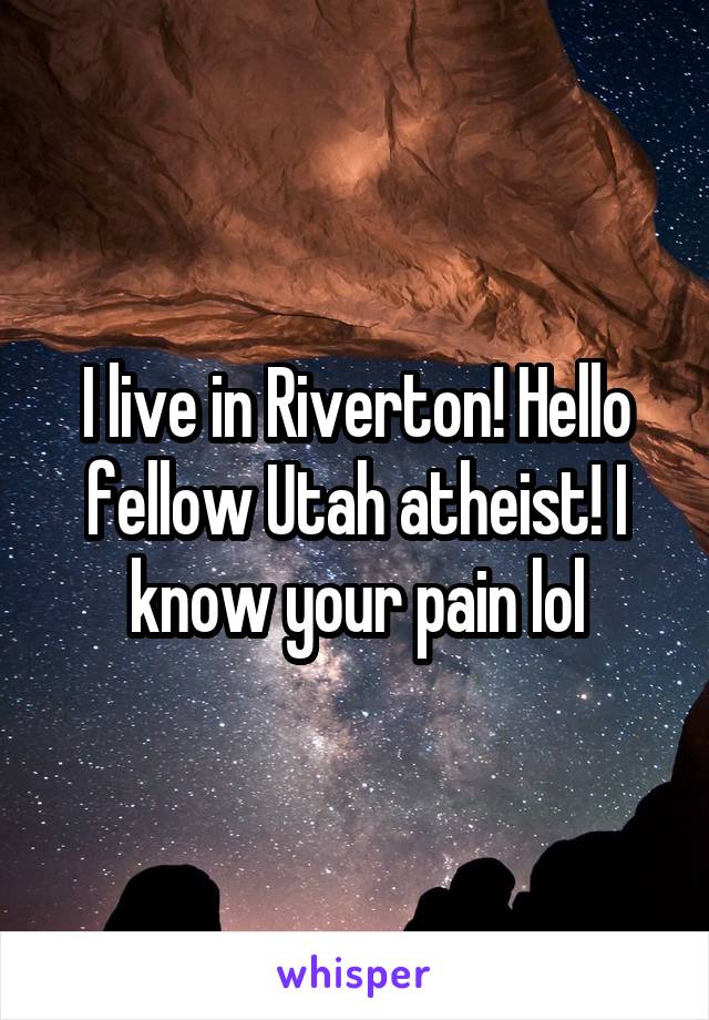 I live in Riverton! Hello fellow Utah atheist! I know your pain lol