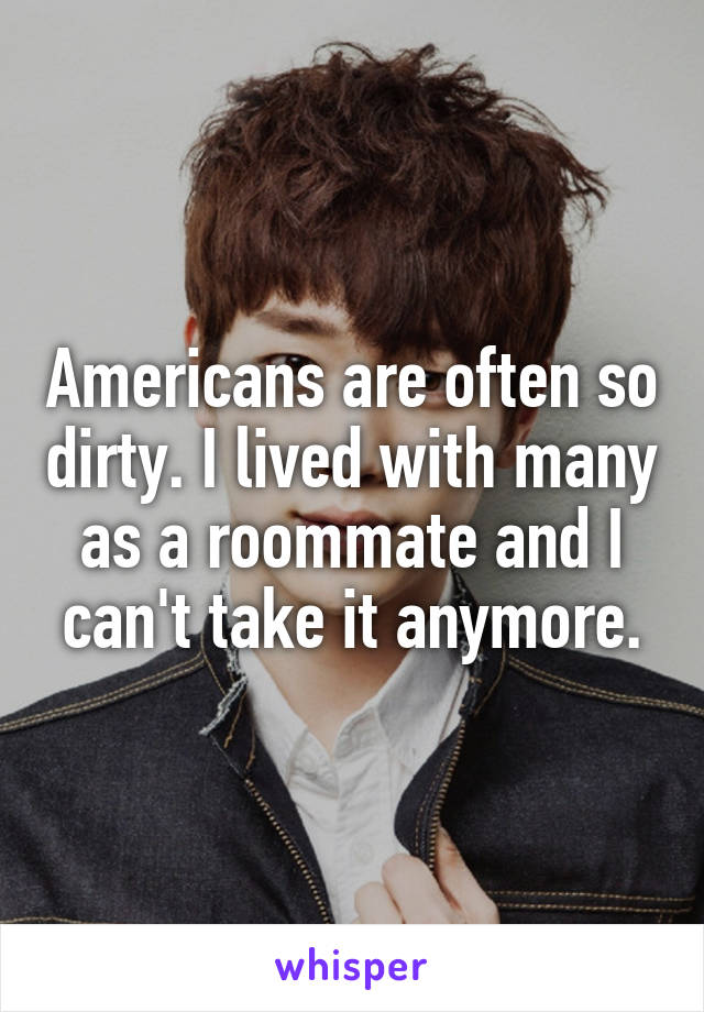 Americans are often so dirty. I lived with many as a roommate and I can't take it anymore.