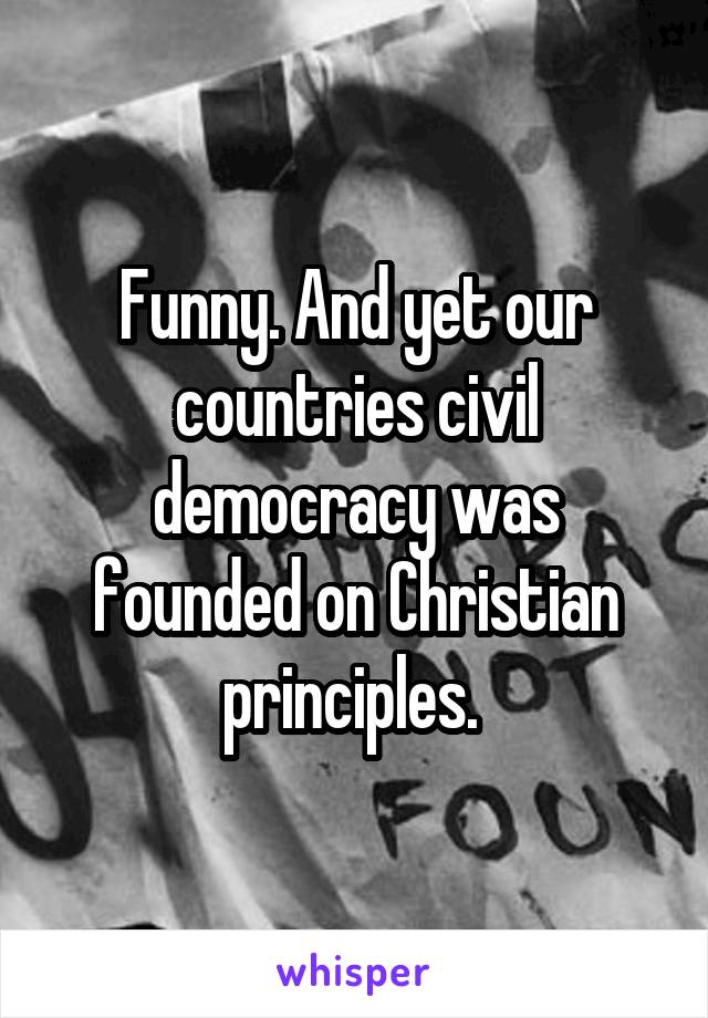 Funny. And yet our countries civil democracy was founded on Christian principles. 