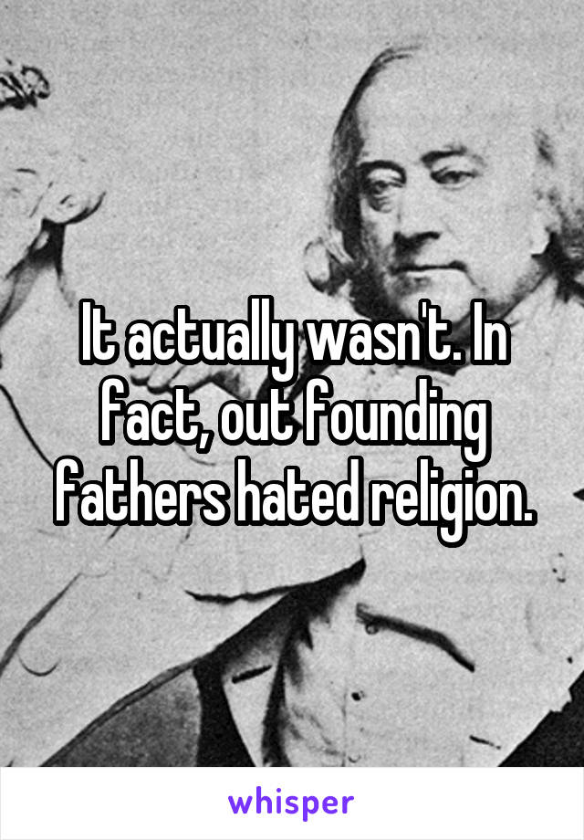 It actually wasn't. In fact, out founding fathers hated religion.