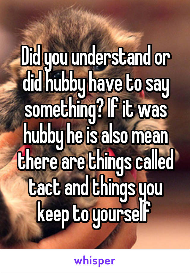Did you understand or did hubby have to say something? If it was hubby he is also mean there are things called tact and things you keep to yourself 