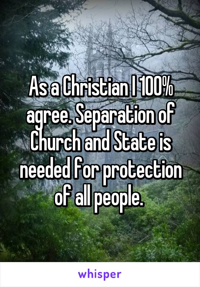 As a Christian I 100% agree. Separation of Church and State is needed for protection of all people. 