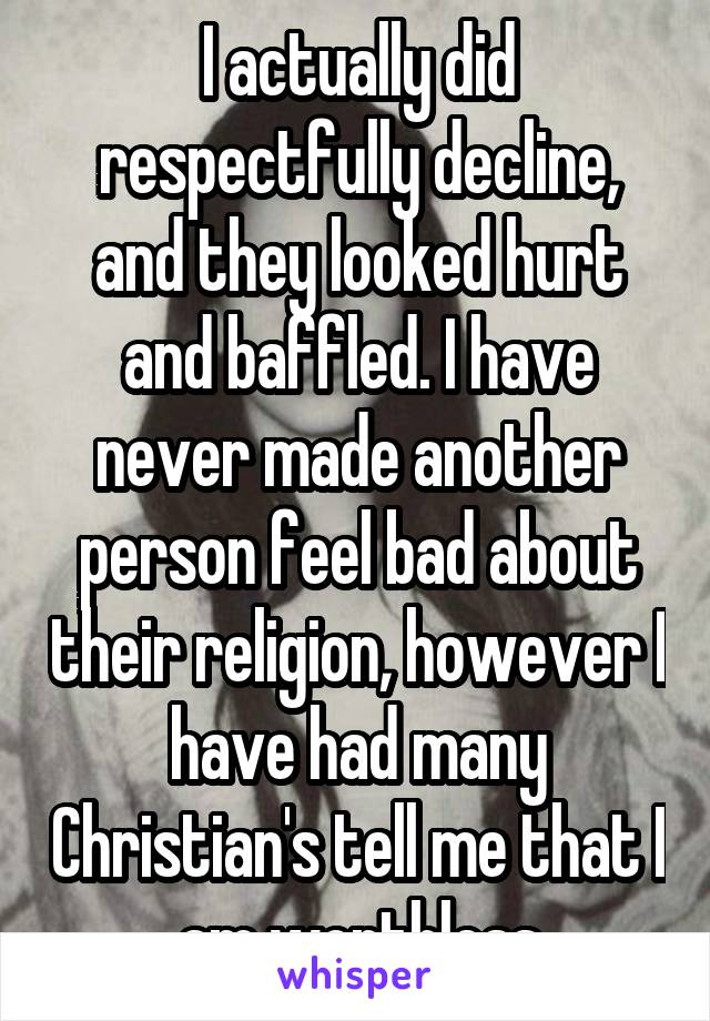 I actually did respectfully decline, and they looked hurt and baffled. I have never made another person feel bad about their religion, however I have had many Christian's tell me that I am worthless