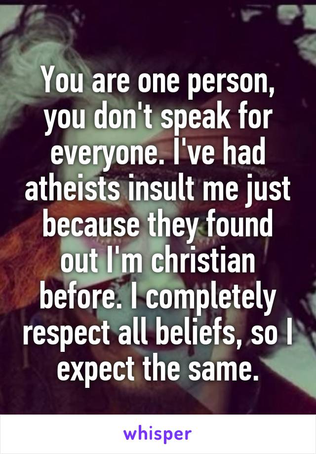 You are one person, you don't speak for everyone. I've had atheists insult me just because they found out I'm christian before. I completely respect all beliefs, so I expect the same.