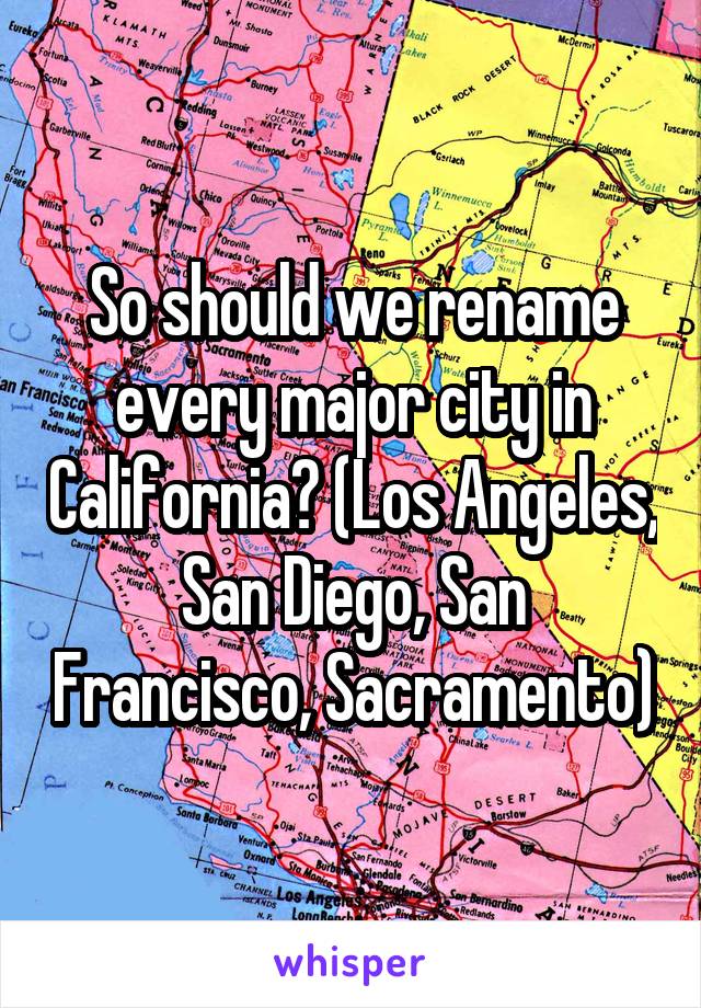 So should we rename every major city in California? (Los Angeles, San Diego, San Francisco, Sacramento)