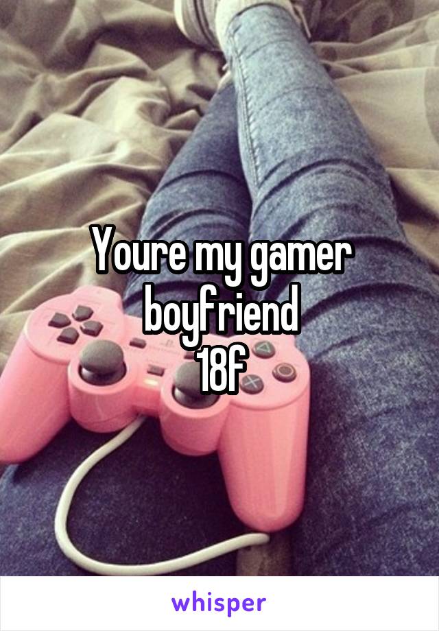 Youre my gamer boyfriend
18f