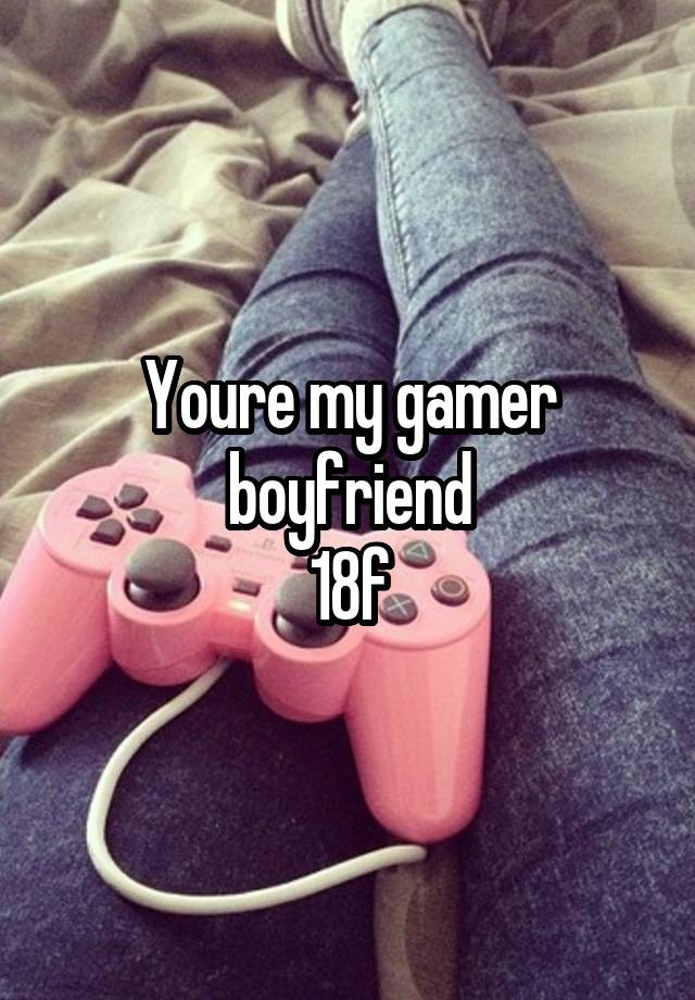 Youre my gamer boyfriend
18f