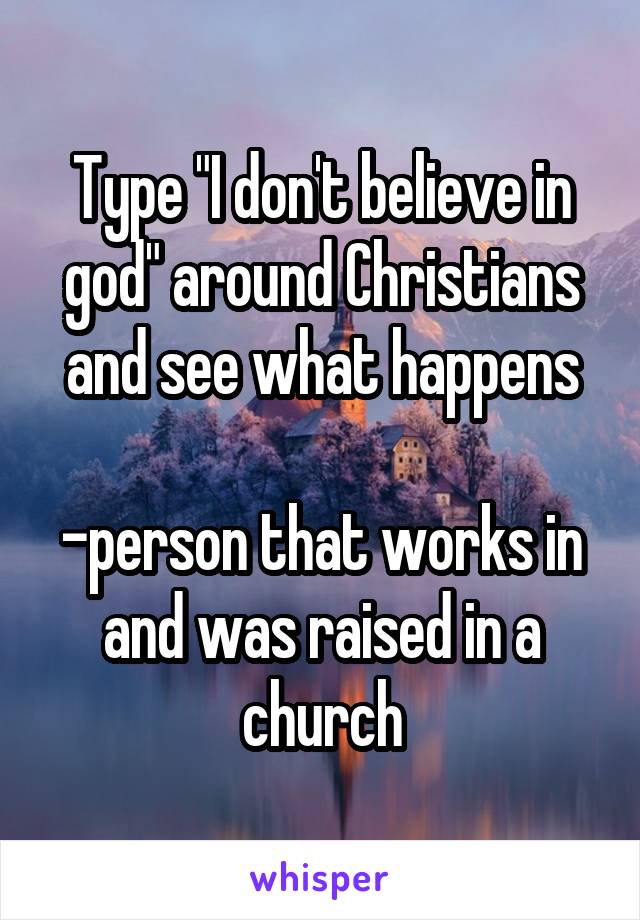 Type "I don't believe in god" around Christians and see what happens

-person that works in and was raised in a church