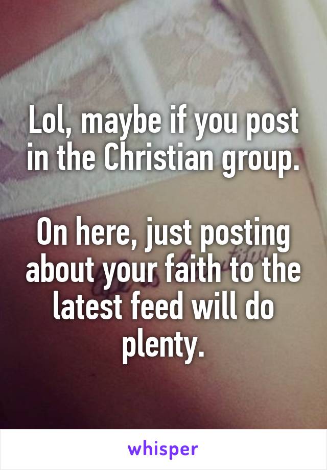 Lol, maybe if you post in the Christian group.

On here, just posting about your faith to the latest feed will do plenty.