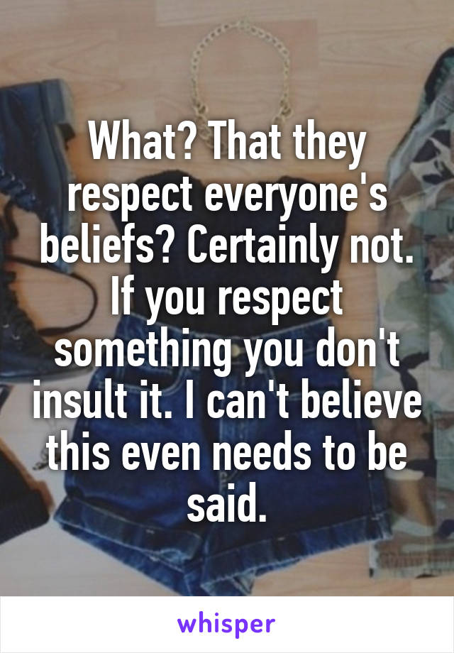 What? That they respect everyone's beliefs? Certainly not. If you respect something you don't insult it. I can't believe this even needs to be said.