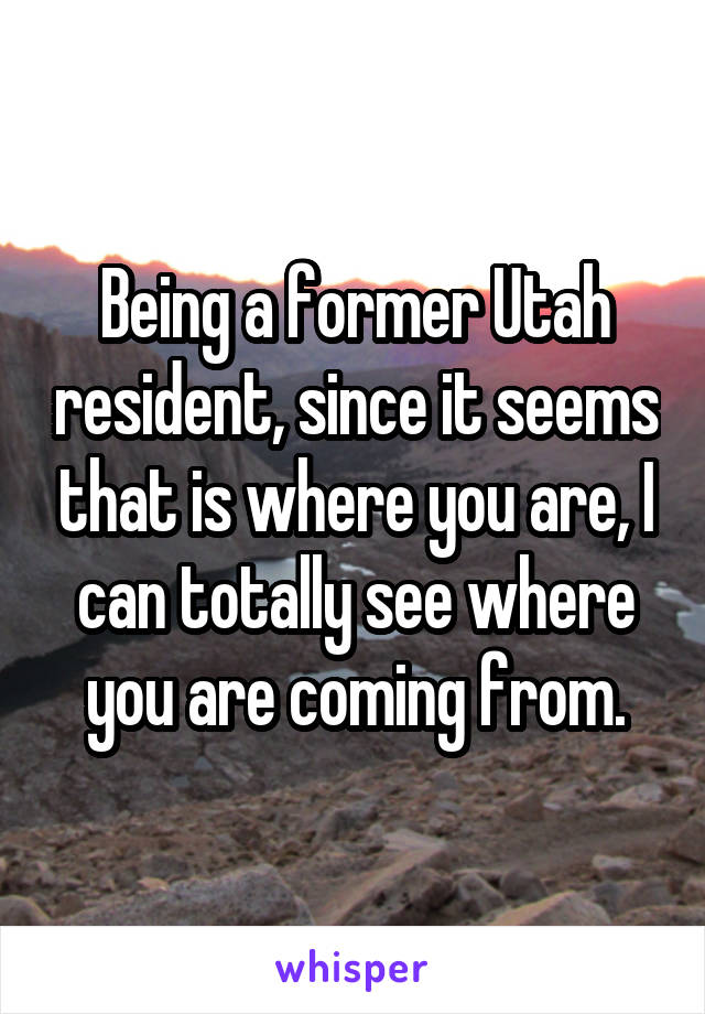 Being a former Utah resident, since it seems that is where you are, I can totally see where you are coming from.