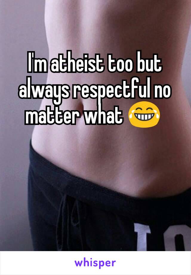 I'm atheist too but always respectful no matter what 😂 