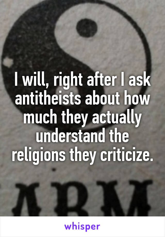 I will, right after I ask antitheists about how much they actually understand the religions they criticize.