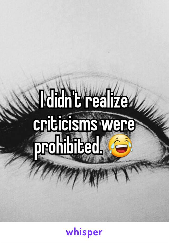 I didn't realize criticisms were prohibited. 😂